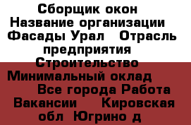 Сборщик окон › Название организации ­ Фасады-Урал › Отрасль предприятия ­ Строительство › Минимальный оклад ­ 25 000 - Все города Работа » Вакансии   . Кировская обл.,Югрино д.